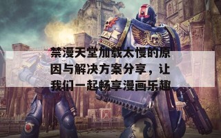 禁漫天堂加载太慢的原因与解决方案分享，让我们一起畅享漫画乐趣