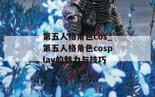 第五人格角色cos_第五人格角色cosplay的魅力与技巧