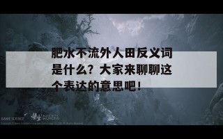 肥水不流外人田反义词是什么？大家来聊聊这个表达的意思吧！