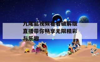 九尾狐视频看看破解版直播带你畅享无限精彩与乐趣