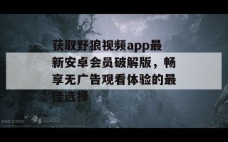 获取野狼视频app最新安卓会员破解版，畅享无广告观看体验的最佳选择