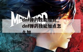 dnf弹药技能加点_dnf弹药技能加点怎么加