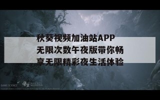 秋葵视频加油站APP无限次数午夜版带你畅享无限精彩夜生活体验