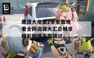 黑道大佬第2季免费观看全网资源大汇总畅享精彩剧情不容错过