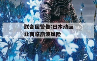 联合国警告:日本动画业面临崩溃风险