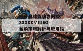 提升品牌影响力的XXXXXXX∨IDEO营销策略解析与应用指南