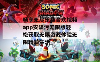 畅享无尽乐趣合欢视频app安装污无限版轻松获取无限资源体验无限精彩生活