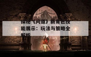 探秘《问道》新角色技能展示：玩法与策略全解析