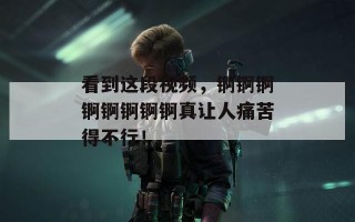 看到这段视频，锕锕锕锕锕锕锕锕真让人痛苦得不行！