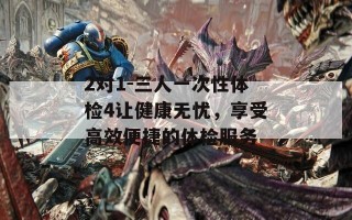 2对1-三人一次性体检4让健康无忧，享受高效便捷的体检服务
