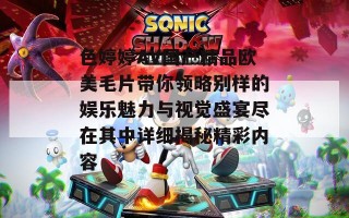色婷婷AV国产精品欧美毛片带你领略别样的娱乐魅力与视觉盛宴尽在其中详细揭秘精彩内容