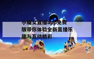 小魔女直播app免费版带你体验全新直播乐趣与互动精彩