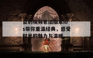 豆奶视频老旧版本ios带你重温经典，感受时光的魅力与温暖