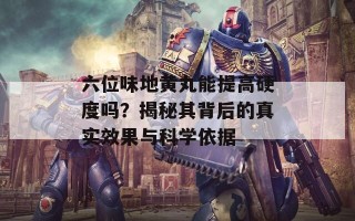 六位味地黄丸能提高硬度吗？揭秘其背后的真实效果与科学依据