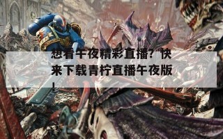 想看午夜精彩直播？快来下载青柠直播午夜版！