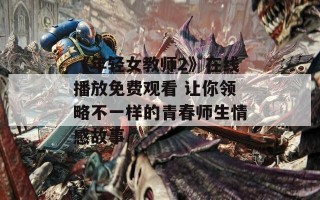 《年轻女教师2》在线播放免费观看 让你领略不一样的青春师生情感故事
