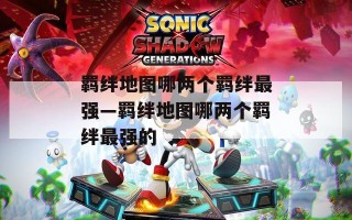 羁绊地图哪两个羁绊最强—羁绊地图哪两个羁绊最强的