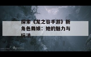 探索《龙之谷手游》新角色舞娘：她的魅力与玩法