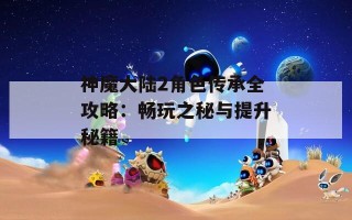 神魔大陆2角色传承全攻略：畅玩之秘与提升秘籍