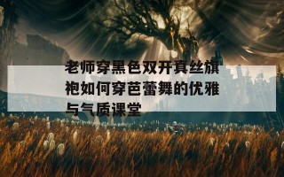 老师穿黑色双开真丝旗袍如何穿芭蕾舞的优雅与气质课堂