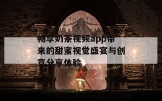 畅享奶茶视频app带来的甜蜜视觉盛宴与创意分享体验