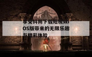 享受抖阴下载短视频iOS版带来的无限乐趣与精彩体验