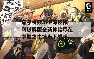 茄子视频APP深夜福利破解版全新体验尽在掌握之中快来下载吧