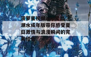 菠萝蜜视频app爱如潮水成年版带你感受夏日激情与浪漫瞬间的完美结合