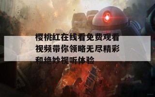 樱桃红在线看免费观看视频带你领略无尽精彩和绝妙视听体验