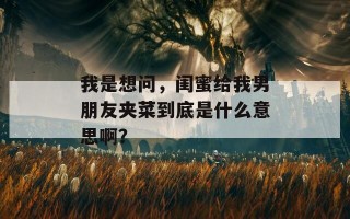 我是想问，闺蜜给我男朋友夹菜到底是什么意思啊？