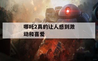哪吒2真的让人感到激动和喜爱