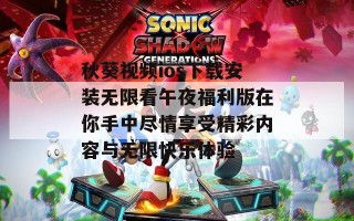秋葵视频ios下载安装无限看午夜福利版在你手中尽情享受精彩内容与无限快乐体验