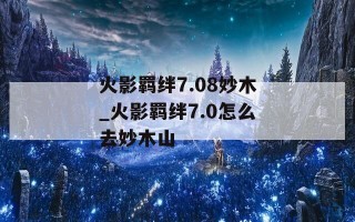 火影羁绊7.08妙木_火影羁绊7.0怎么去妙木山