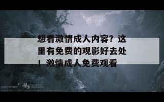 想看激情成人内容？这里有免费的观影好去处！激情成人免费观看