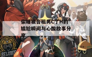 偷睡被合租男C了H的尴尬瞬间与心酸故事分享