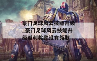 豪门足球风云技能升级_豪门足球风云技能升级返利奖励没有领取