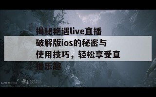 揭秘艳遇live直播破解版ios的秘密与使用技巧，轻松享受直播乐趣