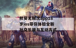秋葵无限次app18岁ios带你体验全新社交乐趣与互动方式