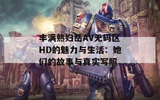 丰满熟妇岳AV无码区HD的魅力与生活：她们的故事与真实写照