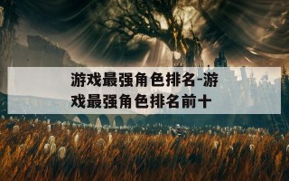 游戏最强角色排名-游戏最强角色排名前十