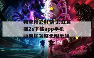 畅享精彩时刻 彩虹直播2s下载app手机版带你领略无限乐趣