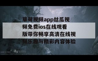 草莓视频app丝瓜视频免费ios在线观看版带你畅享高清在线视频乐趣与精彩内容体验