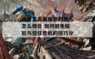 当着丈夫面和别的男人怎么相处 如何避免尴尬与信任危机的技巧分享