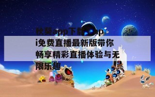 秋葵app下载汅api免费直播最新版带你畅享精彩直播体验与无限乐趣