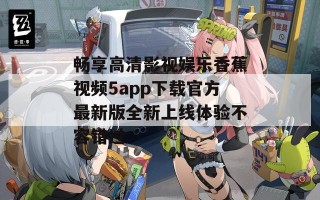 畅享高清影视娱乐香蕉视频5app下载官方最新版全新上线体验不容错过