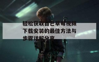 轻松获取自己草莓视频下载安装的最佳方法与步骤详解分享