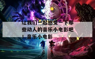 让我们一起感受一下那些动人的音乐小电影吧！音乐小电影