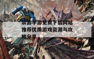 禁游手游免费下载网站推荐优质游戏资源与攻略分享