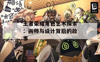 王者荣耀角色艺术探索：画师与设计背后的故事
