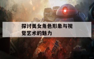 探讨美女角色形象与视觉艺术的魅力